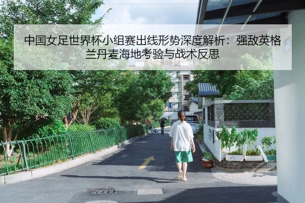 中国女足世界杯小组赛出线形势深度解析：强敌英格兰丹麦海地考验与战术反思