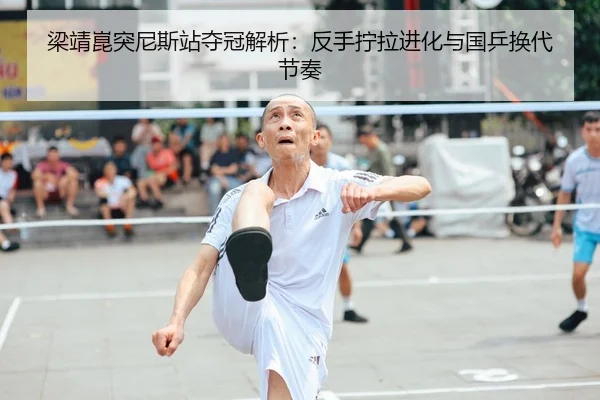 梁靖崑突尼斯站夺冠解析：反手拧拉进化与国乒换代节奏